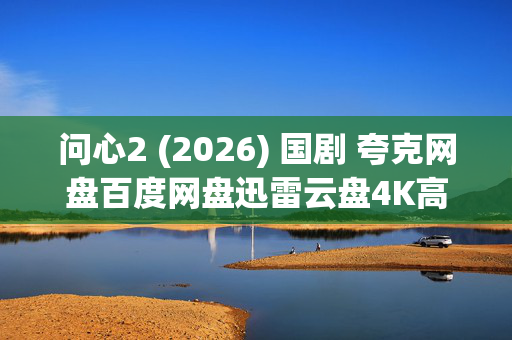 问心2 (2026) 国剧 夸克网盘百度网盘迅雷云盘4K高清蓝光资源下载 问心2 (2026) 国剧 夸克网盘百度网盘迅雷云盘4K高清蓝光资源下载