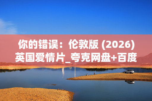 你的错误:伦敦版 (2026)英国爱情片_夸克网盘+百度网盘资源_高清4K下载 你的错误:伦敦版 (2026)英国爱情片_夸克网盘+百度网盘资源_高清4K下载