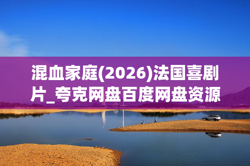 混血家庭(2026)法国喜剧片_夸克网盘百度网盘资源_高清4K下载 混血家庭(2026)法国喜剧片_夸克网盘百度网盘资源_高清4K下载