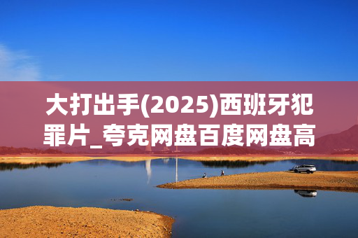 大打出手(2025)西班牙犯罪片_夸克网盘百度网盘高清4K资源下载 大打出手(2025)西班牙犯罪片_夸克网盘百度网盘高清4K资源下载