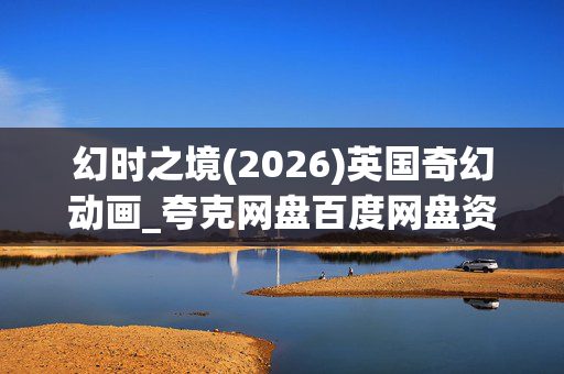 幻时之境(2026)英国奇幻动画_夸克网盘百度网盘资源下载_高清4K影视 幻时之境(2026)英国奇幻动画_夸克网盘百度网盘资源下载_高清4K影视
