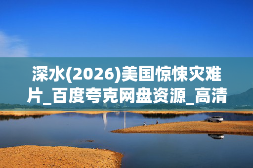 深水(2026)美国惊悚灾难片_百度夸克网盘资源_高清4K下载 深水(2026)美国惊悚灾难片_百度夸克网盘资源_高清4K下载