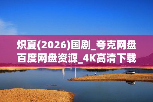 炽夏(2026)国剧_夸克网盘百度网盘资源_4K高清下载 炽夏(2026)国剧_夸克网盘百度网盘资源_4K高清下载
