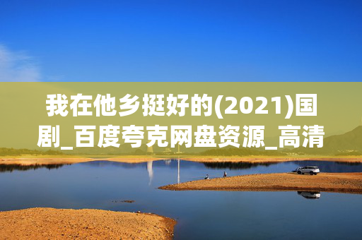我在他乡挺好的(2021)国剧_百度夸克网盘资源_高清4K下载 我在他乡挺好的(2021)国剧_百度夸克网盘资源_高清4K下载