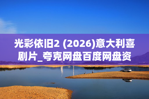 光彩依旧2 (2026)意大利喜剧片_夸克网盘百度网盘资源_高清下载 光彩依旧2 (2026)意大利喜剧片_夸克网盘百度网盘资源_高清下载