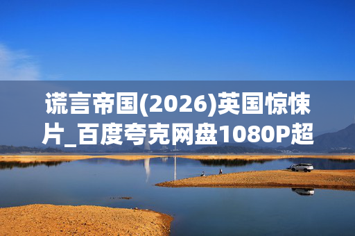 谎言帝国(2026)英国惊悚片_百度夸克网盘1080P超清资源_迅雷下载 谎言帝国(2026)英国惊悚片_百度夸克网盘1080P超清资源_迅雷下载