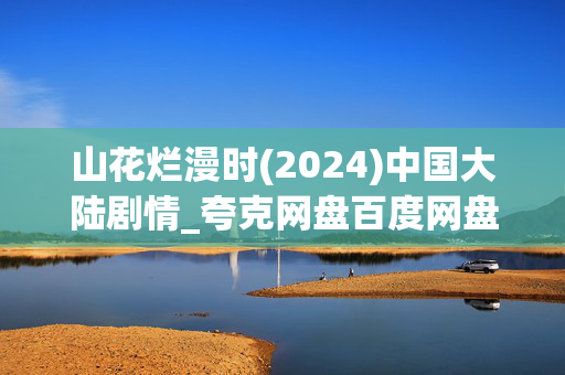 山花烂漫时(2024)中国大陆剧情_夸克网盘百度网盘4K高清资源下载 山花烂漫时(2024)中国大陆剧情_夸克网盘百度网盘4K高清资源下载