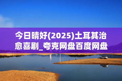 今日晴好(2025)土耳其治愈喜剧_夸克网盘百度网盘资源_高清下载 今日晴好(2025)土耳其治愈喜剧_夸克网盘百度网盘资源_高清下载
