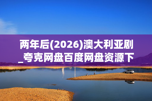 两年后(2026)澳大利亚剧_夸克网盘百度网盘资源下载_高清4K全集 两年后(2026)澳大利亚剧_夸克网盘百度网盘资源下载_高清4K全集