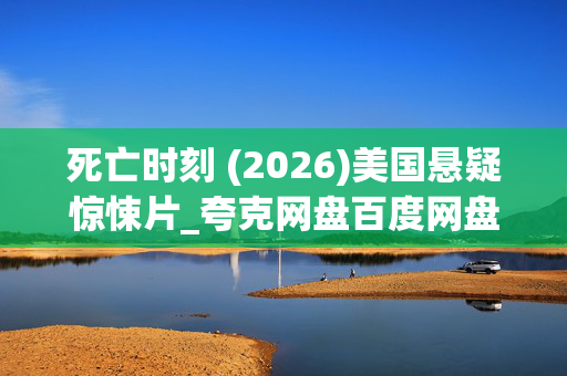死亡时刻 (2026)美国悬疑惊悚片_夸克网盘百度网盘超清资源_4K高清下载 死亡时刻 (2026)美国悬疑惊悚片_夸克网盘百度网盘超清资源_4K高清下载