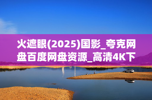 火遮眼(2025)国影_夸克网盘百度网盘资源_高清4K下载 火遮眼(2025)国影_夸克网盘百度网盘资源_高清4K下载