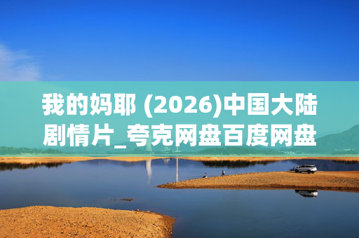 我的妈耶 (2026)中国大陆剧情片_夸克网盘百度网盘资源_高清4K下载 我的妈耶 (2026)中国大陆剧情片_夸克网盘百度网盘资源_高清4K下载