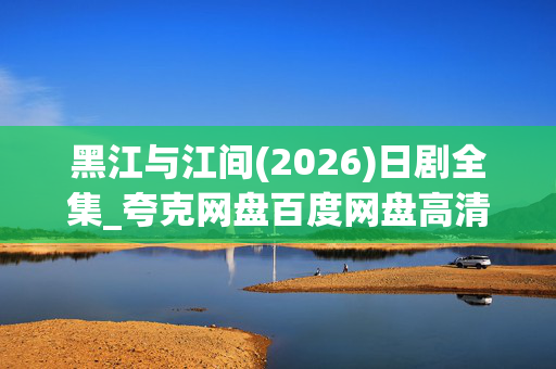 黑江与江间(2026)日剧全集_夸克网盘百度网盘高清资源下载 黑江与江间(2026)日剧全集_夸克网盘百度网盘高清资源下载