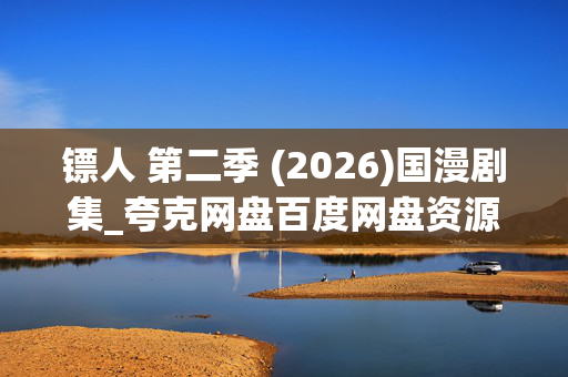 镖人 第二季 (2026)国漫剧集_夸克网盘百度网盘资源_高清4K下载 镖人 第二季 (2026)国漫剧集_夸克网盘百度网盘资源_高清4K下载