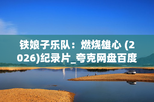 铁娘子乐队:燃烧雄心 (2026)纪录片_夸克网盘百度网盘资源_高清4K下载 铁娘子乐队:燃烧雄心 (2026)纪录片_夸克网盘百度网盘资源_高清4K下载