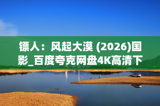 镖人:风起大漠 (2026)国影_百度夸克网盘4K高清下载资源 镖人:风起大漠 (2026)国影_百度夸克网盘4K高清下载资源
