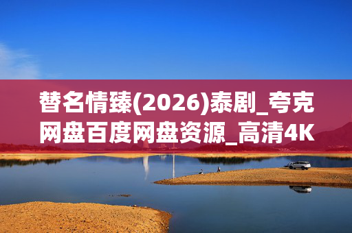 替名情臻(2026)泰剧_夸克网盘百度网盘资源_高清4K下载 替名情臻(2026)泰剧_夸克网盘百度网盘资源_高清4K下载