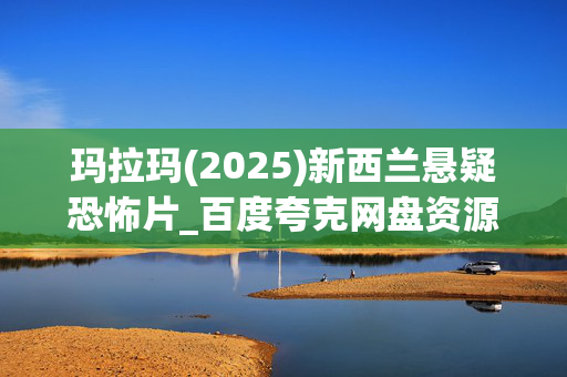 玛拉玛(2025)新西兰悬疑恐怖片_百度夸克网盘资源_高清4K下载 玛拉玛(2025)新西兰悬疑恐怖片_百度夸克网盘资源_高清4K下载