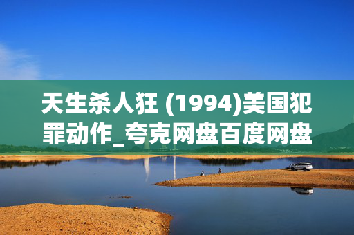 天生杀人狂 (1994)美国犯罪动作_夸克网盘百度网盘资源_高清4K下载 天生杀人狂 (1994)美国犯罪动作_夸克网盘百度网盘资源_高清4K下载