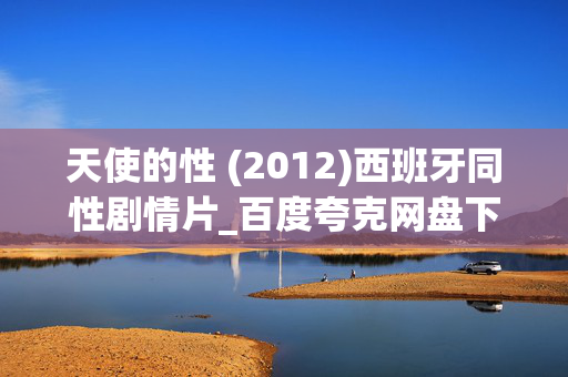 天使的性 (2012)西班牙同性剧情片_百度夸克网盘下载资源_高清4K资源下载 天使的性 (2012)西班牙同性剧情片_百度夸克网盘下载资源_高清4K资源下载