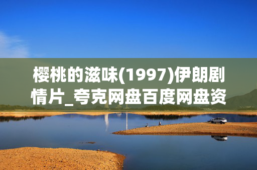 樱桃的滋味(1997)伊朗剧情片_夸克网盘百度网盘资源_高清4K下载 樱桃的滋味(1997)伊朗剧情片_夸克网盘百度网盘资源_高清4K下载