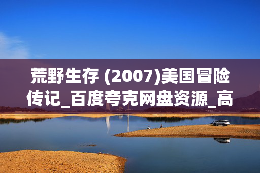 荒野生存 (2007)美国冒险传记_百度夸克网盘资源_高清完整版下载 荒野生存 (2007)美国冒险传记_百度夸克网盘资源_高清完整版下载