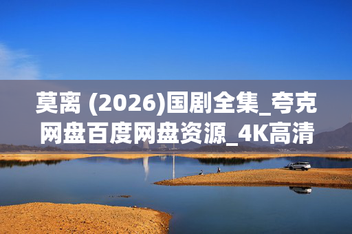 莫离 (2026)国剧全集_夸克网盘百度网盘资源_4K高清下载 莫离 (2026)国剧全集_夸克网盘百度网盘资源_4K高清下载