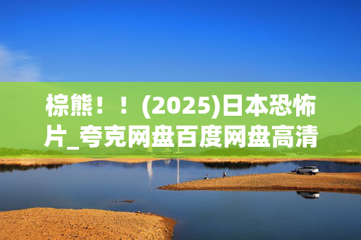 棕熊!!(2025)日本恐怖片_夸克网盘百度网盘高清4K资源下载 棕熊!!(2025)日本恐怖片_夸克网盘百度网盘高清4K资源下载