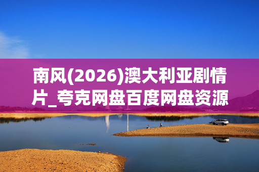 南风(2026)澳大利亚剧情片_夸克网盘百度网盘资源_高清4K下载 南风(2026)澳大利亚剧情片_夸克网盘百度网盘资源_高清4K下载