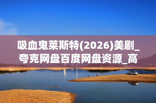 吸血鬼莱斯特(2026)美剧_夸克网盘百度网盘资源_高清4K下载 吸血鬼莱斯特(2026)美剧_夸克网盘百度网盘资源_高清4K下载