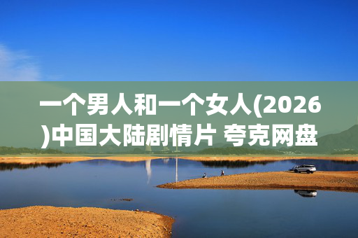 一个男人和一个女人(2026)中国大陆剧情片 夸克网盘百度网盘资源_高清完整版下载 一个男人和一个女人(2026)中国大陆剧情片 夸克网盘百度网盘资源_高清完整版下载