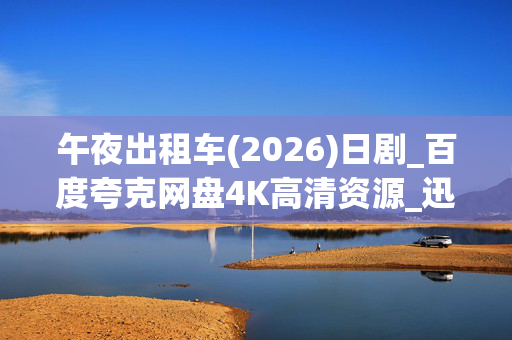 午夜出租车(2026)日剧_百度夸克网盘4K高清资源_迅雷下载 午夜出租车(2026)日剧_百度夸克网盘4K高清资源_迅雷下载
