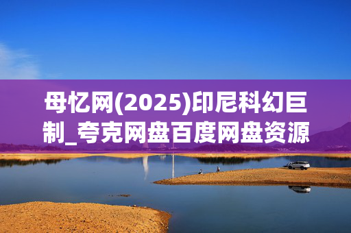 母忆网(2025)印尼科幻巨制_夸克网盘百度网盘资源_高清4K下载 母忆网(2025)印尼科幻巨制_夸克网盘百度网盘资源_高清4K下载