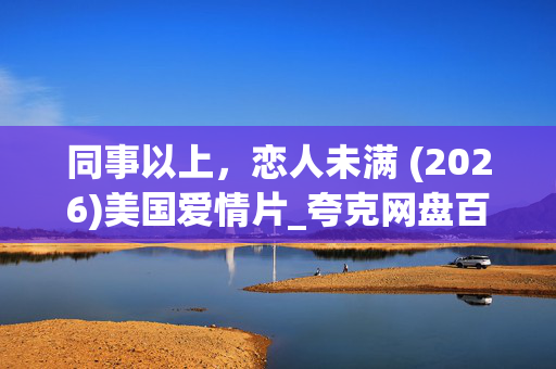 同事以上,恋人未满 (2026)美国爱情片_夸克网盘百度网盘资源_高清4K下载 同事以上,恋人未满 (2026)美国爱情片_夸克网盘百度网盘资源_高清4K下载