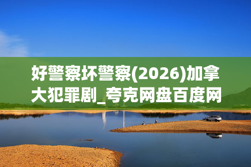 好警察坏警察(2026)加拿大犯罪剧_夸克网盘百度网盘高清资源下载 好警察坏警察(2026)加拿大犯罪剧_夸克网盘百度网盘高清资源下载