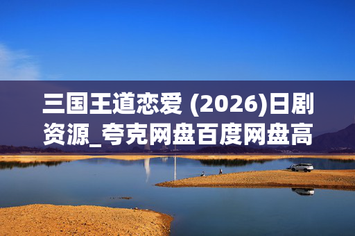 三国王道恋爱 (2026)日剧资源_夸克网盘百度网盘高清4K下载 三国王道恋爱 (2026)日剧资源_夸克网盘百度网盘高清4K下载