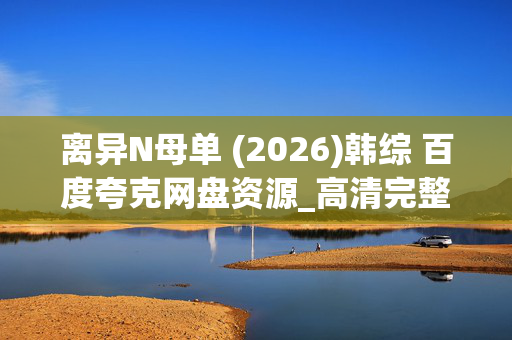 离异N母单 (2026)韩综 百度夸克网盘资源_高清完整版下载 离异N母单 (2026)韩综 百度夸克网盘资源_高清完整版下载