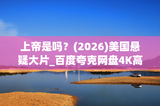 上帝是吗?(2026)美国悬疑大片_百度夸克网盘4K高清资源下载 上帝是吗?(2026)美国悬疑大片_百度夸克网盘4K高清资源下载