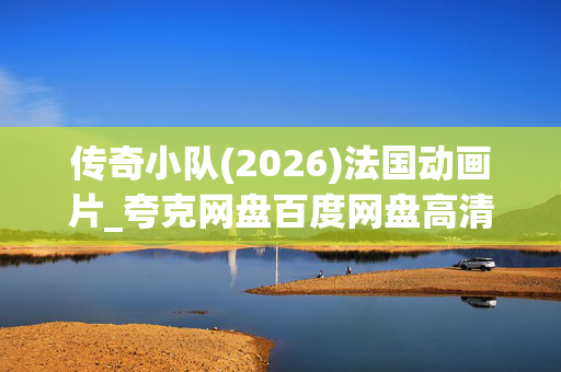 传奇小队(2026)法国动画片_夸克网盘百度网盘高清4K资源下载 传奇小队(2026)法国动画片_夸克网盘百度网盘高清4K资源下载