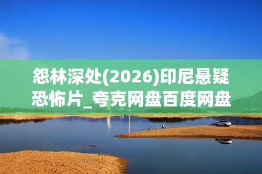 怨林深处(2026)印尼悬疑恐怖片_夸克网盘百度网盘资源_高清4K下载 怨林深处(2026)印尼悬疑恐怖片_夸克网盘百度网盘资源_高清4K下载