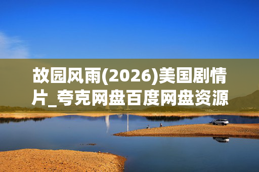 故园风雨(2026)美国剧情片_夸克网盘百度网盘资源_高清4K下载 故园风雨(2026)美国剧情片_夸克网盘百度网盘资源_高清4K下载