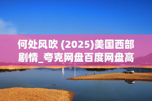 何处风吹 (2025)美国西部剧情_夸克网盘百度网盘高清资源下载 何处风吹 (2025)美国西部剧情_夸克网盘百度网盘高清资源下载