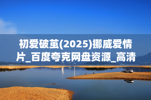 初爱破茧(2025)挪威爱情片_百度夸克网盘资源_高清4K下载 初爱破茧(2025)挪威爱情片_百度夸克网盘资源_高清4K下载
