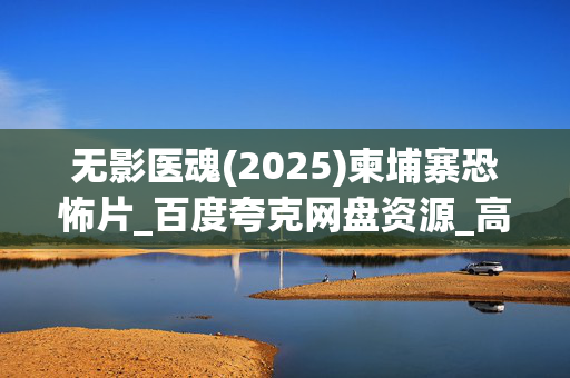 无影医魂(2025)柬埔寨恐怖片_百度夸克网盘资源_高清4K下载 无影医魂(2025)柬埔寨恐怖片_百度夸克网盘资源_高清4K下载