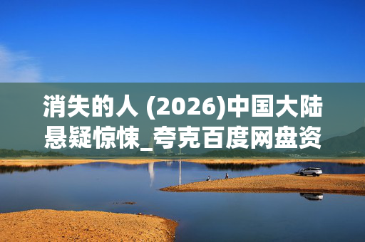 消失的人 (2026)中国大陆悬疑惊悚_夸克百度网盘资源_高清4K下载
