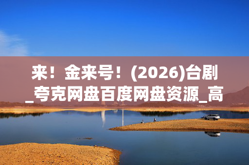 来！金来号！(2026)台剧_夸克网盘百度网盘资源_高清4K完整版下载