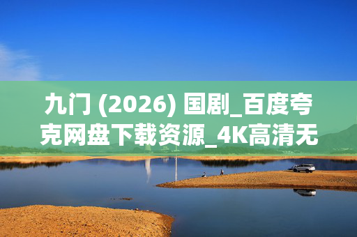 九门 (2026) 国剧_百度夸克网盘下载资源_4K高清无删减抢先看