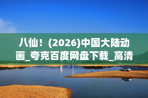 八仙!(2026)中国大陆动画_夸克百度网盘下载_高清4K资源免费获取