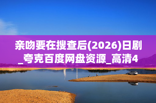 亲吻要在搜查后(2026)日剧_夸克百度网盘资源_高清4K下载