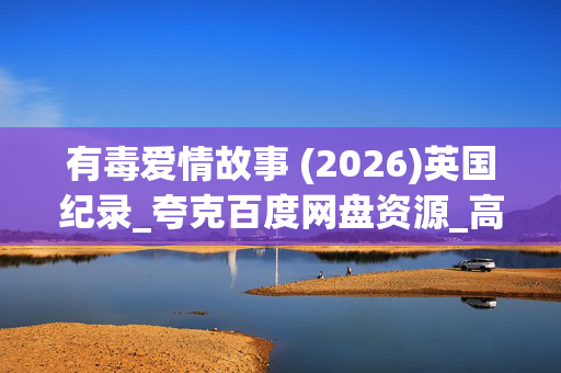 有毒爱情故事 (2026)英国纪录_夸克百度网盘资源_高清完整版下载